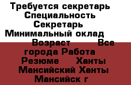 Требуется секретарь › Специальность ­ Секретарь  › Минимальный оклад ­ 38 500 › Возраст ­ 20 - Все города Работа » Резюме   . Ханты-Мансийский,Ханты-Мансийск г.